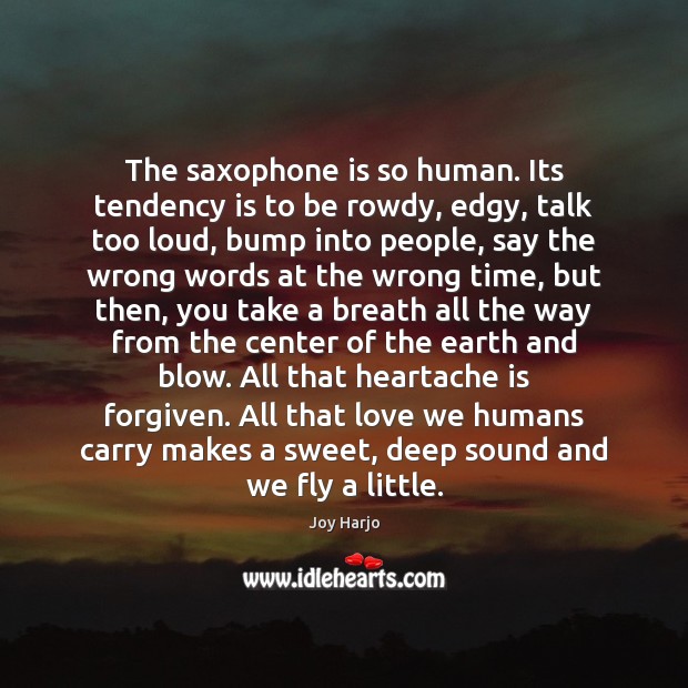 The saxophone is so human. Its tendency is to be rowdy, edgy, Joy Harjo Picture Quote