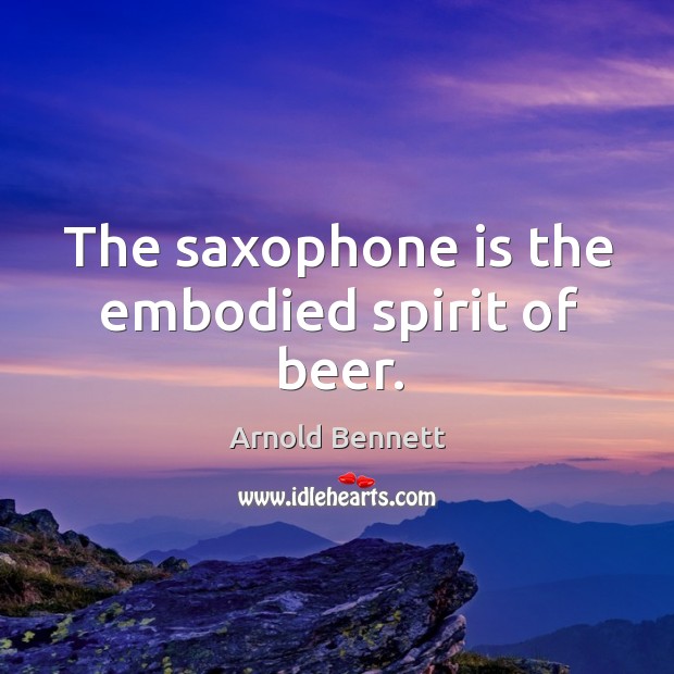 The saxophone is the embodied spirit of beer. Arnold Bennett Picture Quote