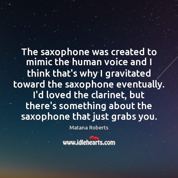 The saxophone was created to mimic the human voice and I think Matana Roberts Picture Quote