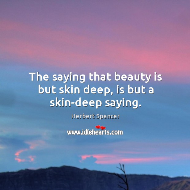 The saying that beauty is but skin deep, is but a skin-deep saying. Herbert Spencer Picture Quote