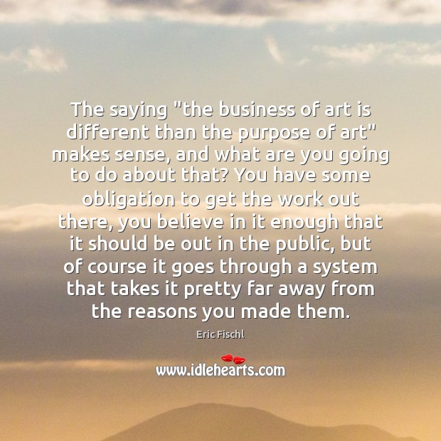 The saying “the business of art is different than the purpose of Eric Fischl Picture Quote