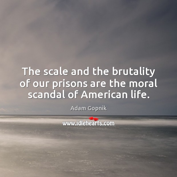The scale and the brutality of our prisons are the moral scandal of American life. Adam Gopnik Picture Quote