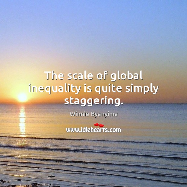 The scale of global inequality is quite simply staggering. Winnie Byanyima Picture Quote