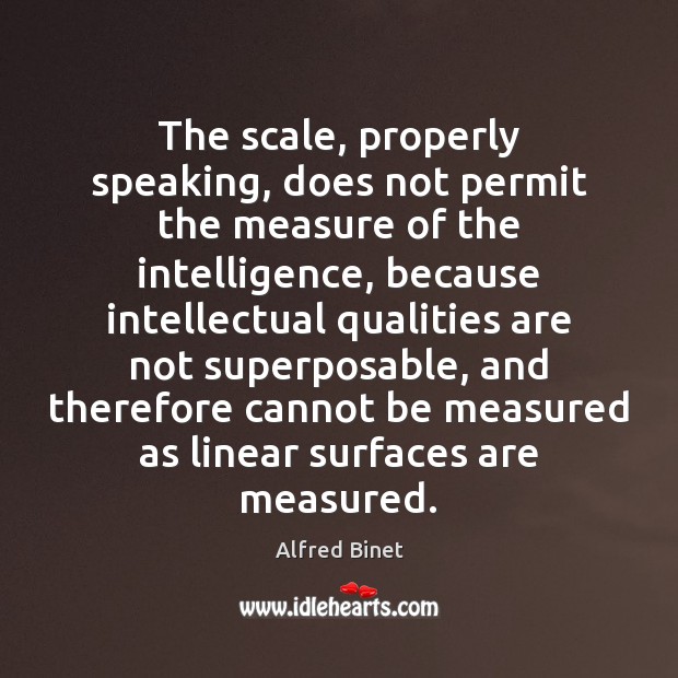 The scale, properly speaking, does not permit the measure of the intelligence, Alfred Binet Picture Quote