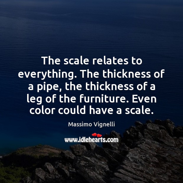 The scale relates to everything. The thickness of a pipe, the thickness Massimo Vignelli Picture Quote
