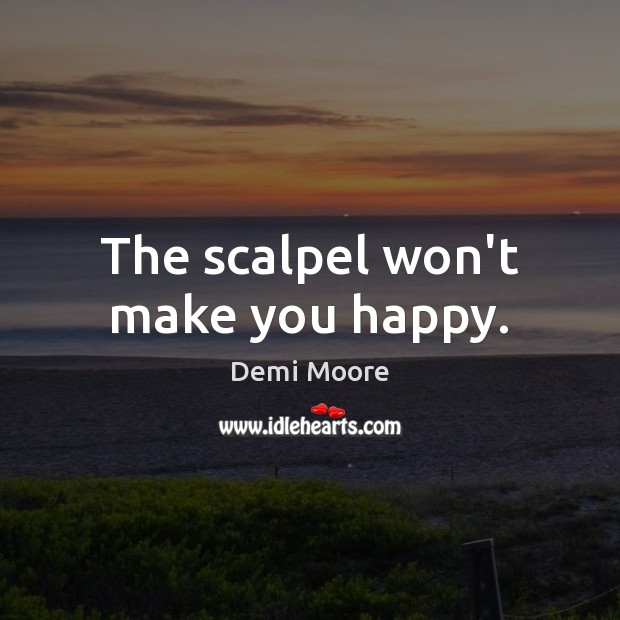 The scalpel won’t make you happy. 
