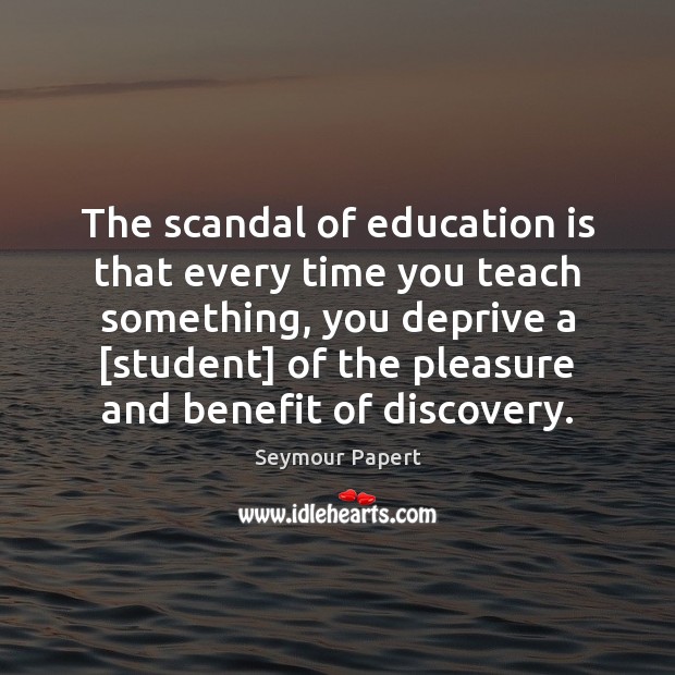 The scandal of education is that every time you teach something, you 