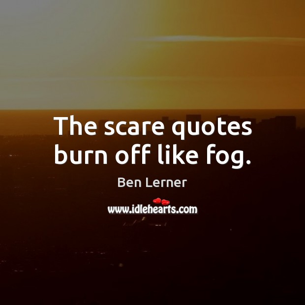 The scare quotes burn off like fog. Ben Lerner Picture Quote