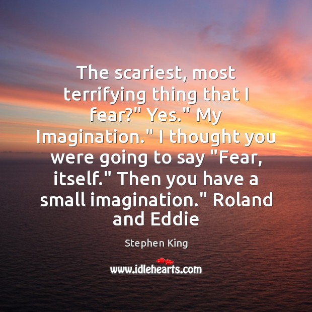 The scariest, most terrifying thing that I fear?” Yes.” My Imagination.” I Image