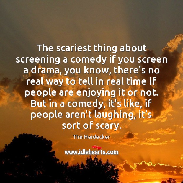 The scariest thing about screening a comedy if you screen a drama, Tim Heidecker Picture Quote