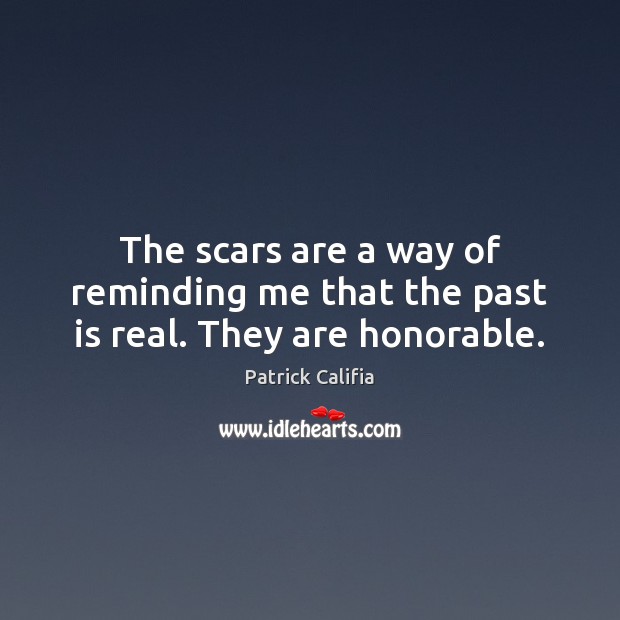 The scars are a way of reminding me that the past is real. They are honorable. Patrick Califia Picture Quote