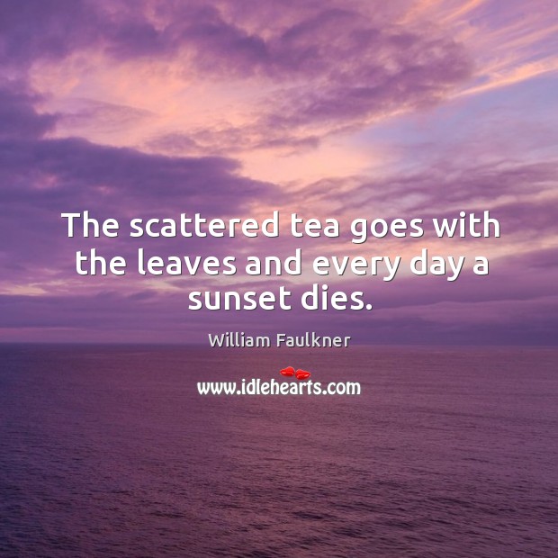 The scattered tea goes with the leaves and every day a sunset dies. William Faulkner Picture Quote