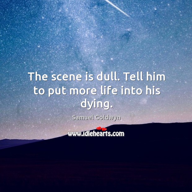 The scene is dull. Tell him to put more life into his dying. Samuel Goldwyn Picture Quote