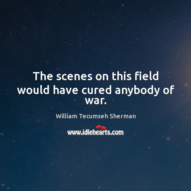 The scenes on this field would have cured anybody of war. William Tecumseh Sherman Picture Quote