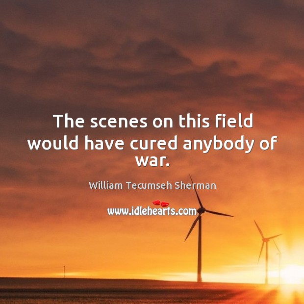 The scenes on this field would have cured anybody of war. William Tecumseh Sherman Picture Quote