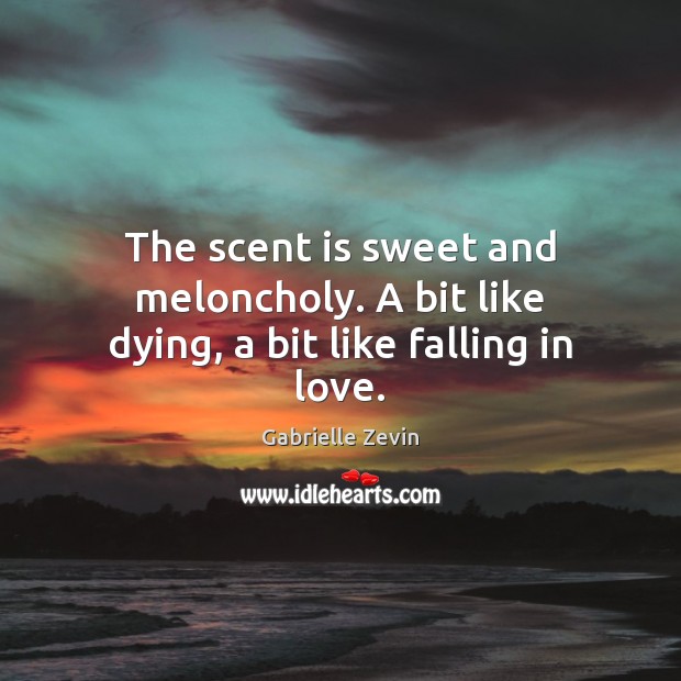 The scent is sweet and meloncholy. A bit like dying, a bit like falling in love. Gabrielle Zevin Picture Quote