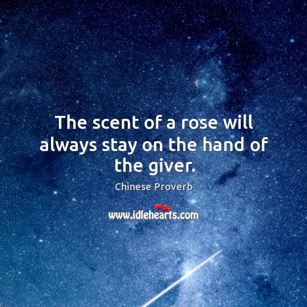The scent of a rose will always stay on the hand of the giver. Image