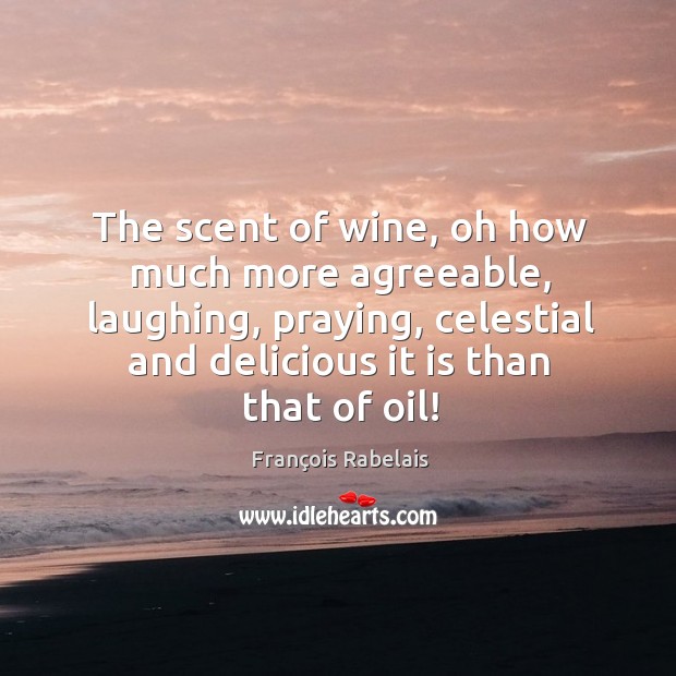 The scent of wine, oh how much more agreeable, laughing, praying, celestial and delicious it is than that of oil! François Rabelais Picture Quote