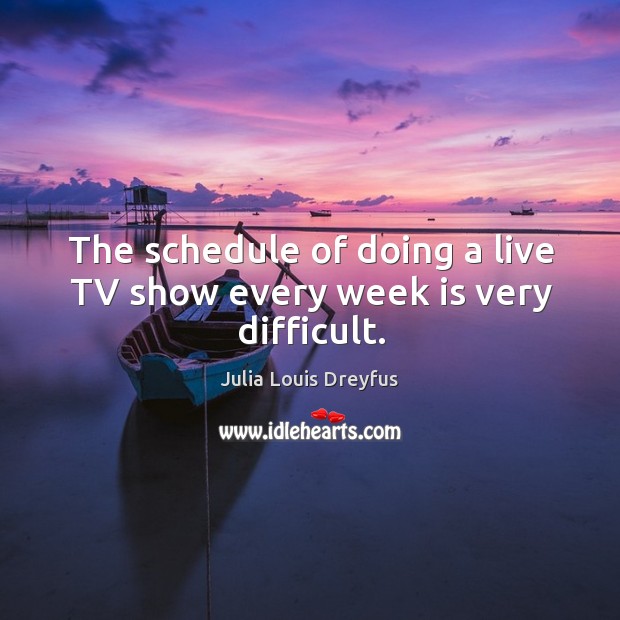 The schedule of doing a live tv show every week is very difficult. Julia Louis Dreyfus Picture Quote