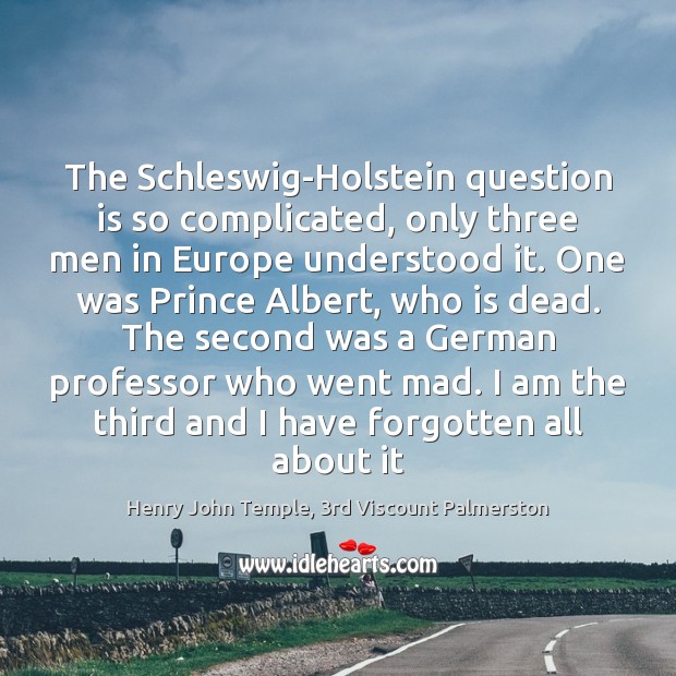 The Schleswig-Holstein question is so complicated, only three men in Europe understood Henry John Temple, 3rd Viscount Palmerston Picture Quote
