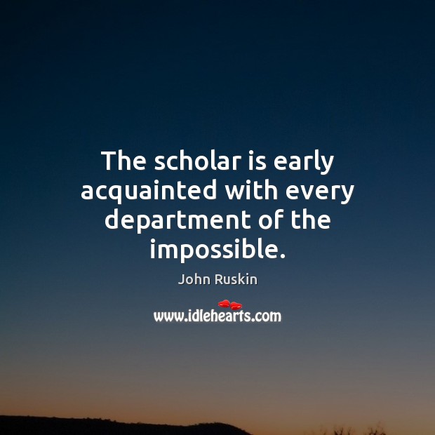 The scholar is early acquainted with every department of the impossible. John Ruskin Picture Quote
