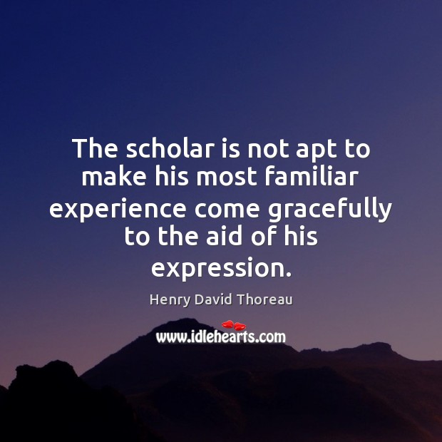 The scholar is not apt to make his most familiar experience come Henry David Thoreau Picture Quote