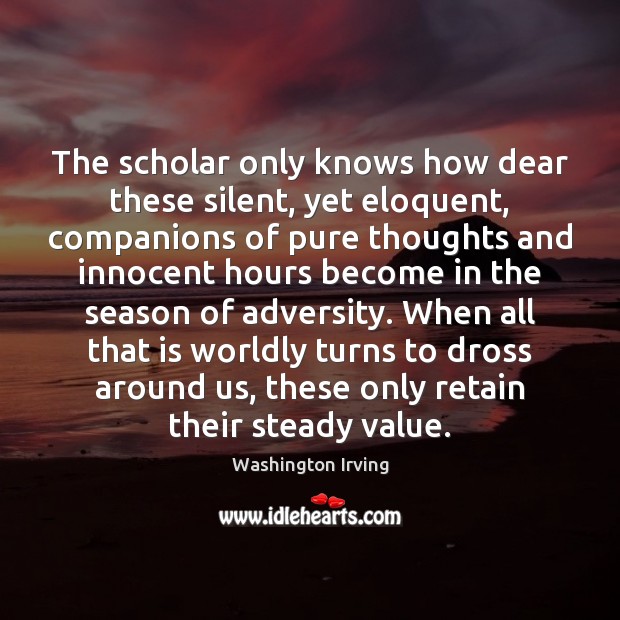 The scholar only knows how dear these silent, yet eloquent, companions of Washington Irving Picture Quote