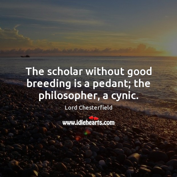 The scholar without good breeding is a pedant; the philosopher, a cynic. Lord Chesterfield Picture Quote