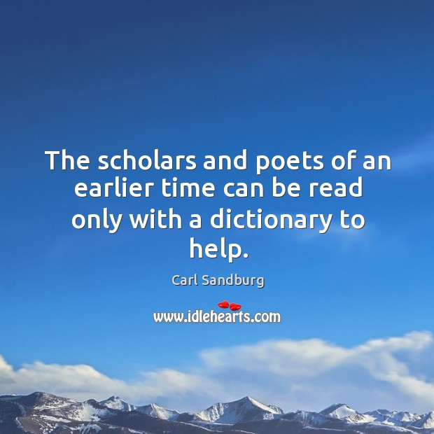 The scholars and poets of an earlier time can be read only with a dictionary to help. Carl Sandburg Picture Quote