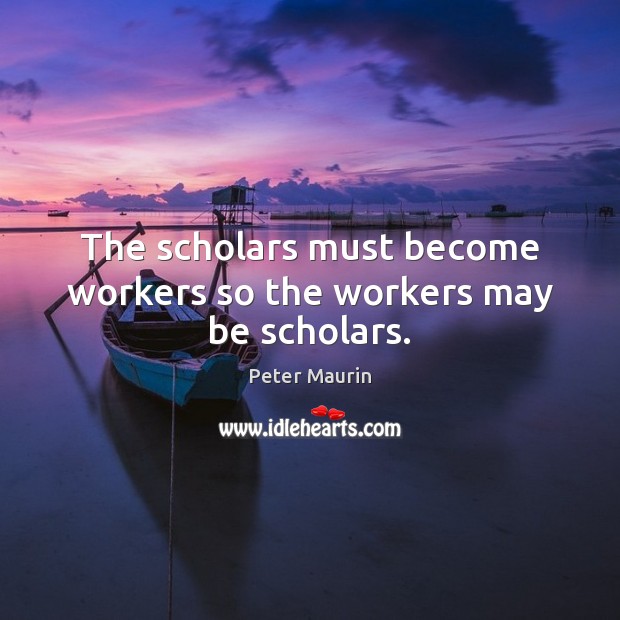 The scholars must become workers so the workers may be scholars. Peter Maurin Picture Quote