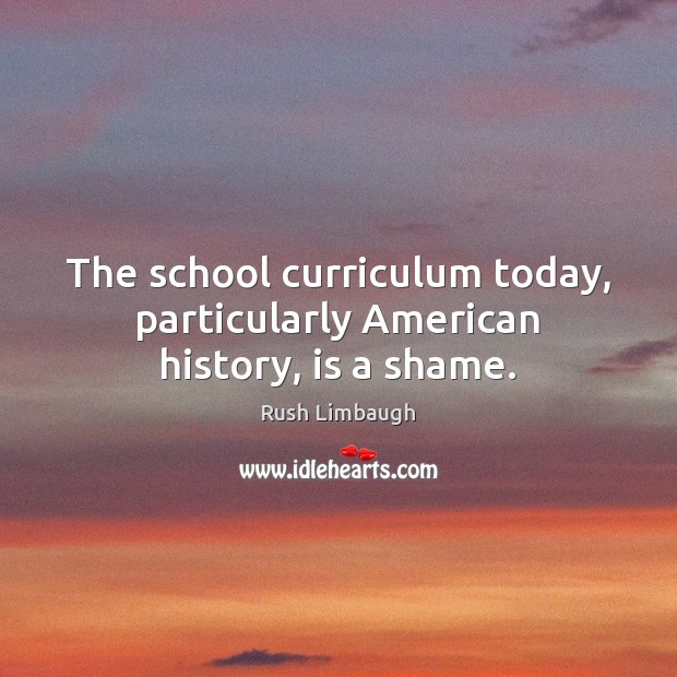 The school curriculum today, particularly American history, is a shame. Rush Limbaugh Picture Quote
