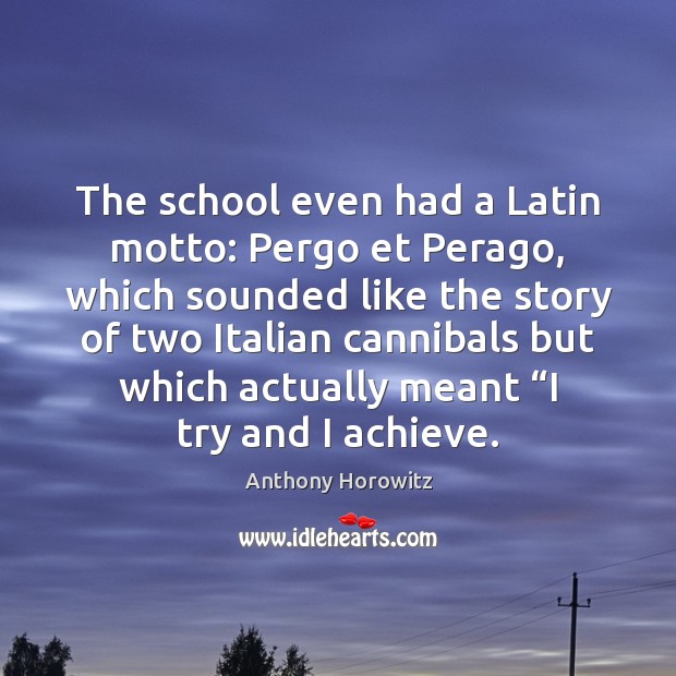 The school even had a Latin motto: Pergo et Perago, which sounded Anthony Horowitz Picture Quote