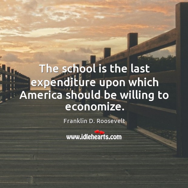 The school is the last expenditure upon which america should be willing to economize. School Quotes Image