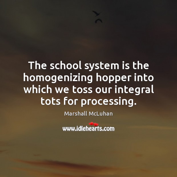 The school system is the homogenizing hopper into which we toss our Marshall McLuhan Picture Quote