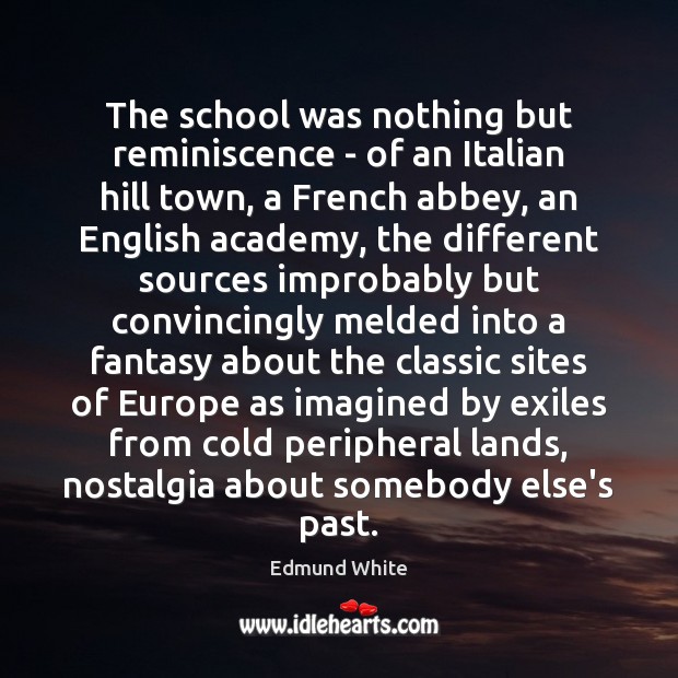 The school was nothing but reminiscence – of an Italian hill town, Edmund White Picture Quote