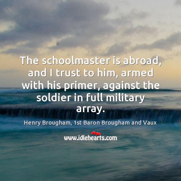 The schoolmaster is abroad, and I trust to him, armed with his Henry Brougham, 1st Baron Brougham and Vaux Picture Quote
