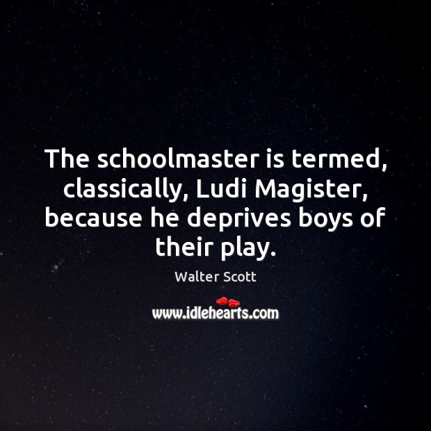 The schoolmaster is termed, classically, Ludi Magister, because he deprives boys of Walter Scott Picture Quote