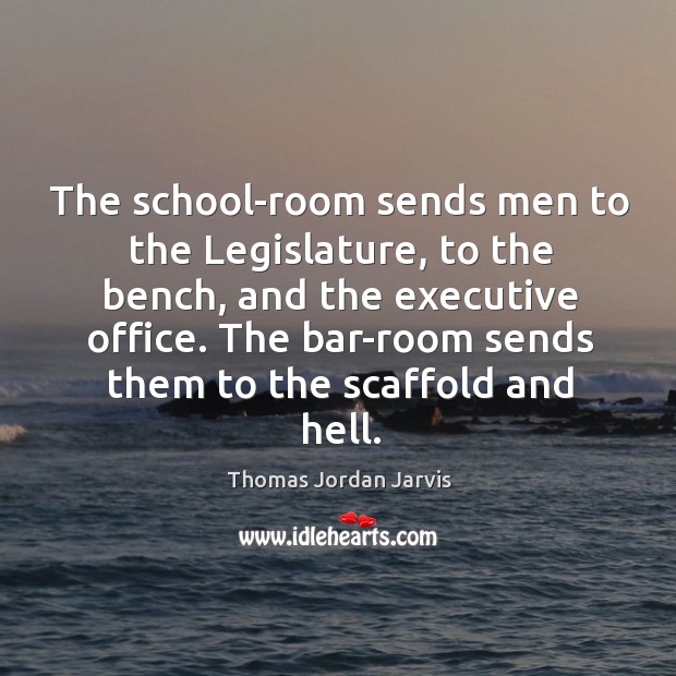 The school-room sends men to the legislature, to the bench, and the executive office. Thomas Jordan Jarvis Picture Quote