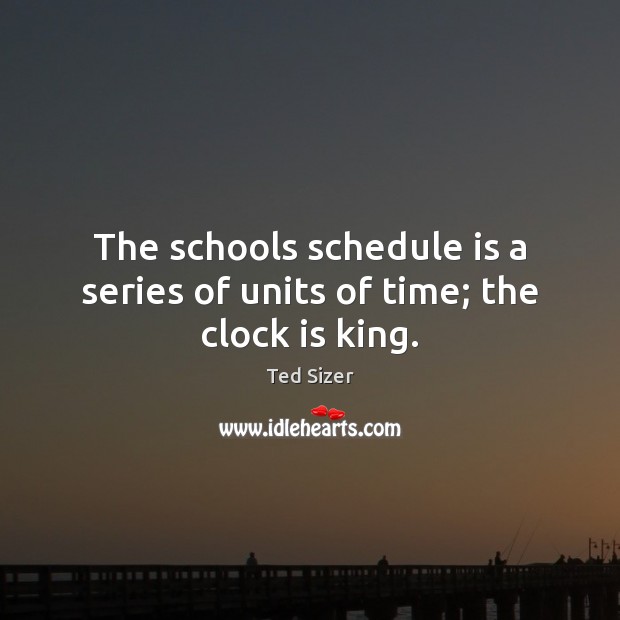 The schools schedule is a series of units of time; the clock is king. Ted Sizer Picture Quote