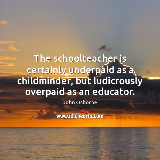 The schoolteacher is certainly underpaid as a childminder, but ludicrously overpaid as John Osborne Picture Quote