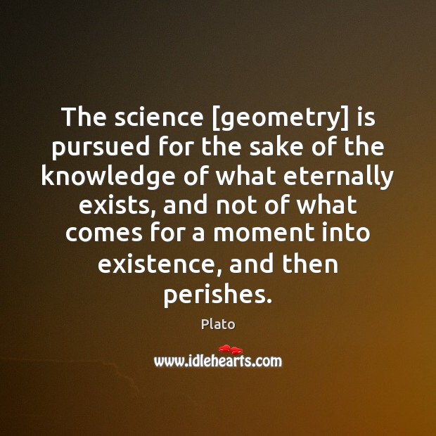 The science [geometry] is pursued for the sake of the knowledge of Plato Picture Quote