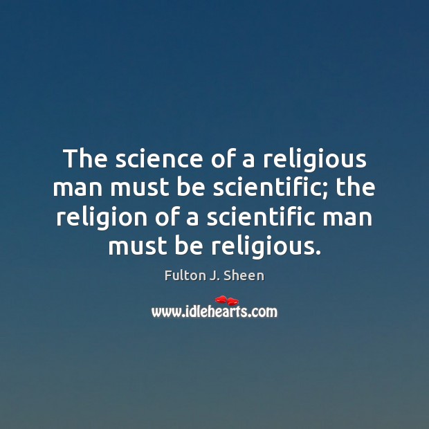 The science of a religious man must be scientific; the religion of Fulton J. Sheen Picture Quote