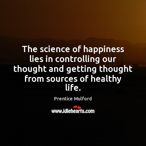 The science of happiness lies in controlling our thought and getting thought Prentice Mulford Picture Quote