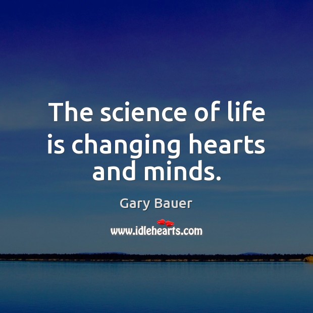The science of life is changing hearts and minds. Gary Bauer Picture Quote