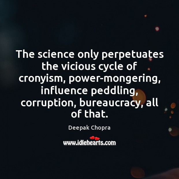 The science only perpetuates the vicious cycle of cronyism, power-mongering, influence peddling, Deepak Chopra Picture Quote