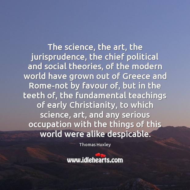 The science, the art, the jurisprudence, the chief political and social theories, Thomas Huxley Picture Quote