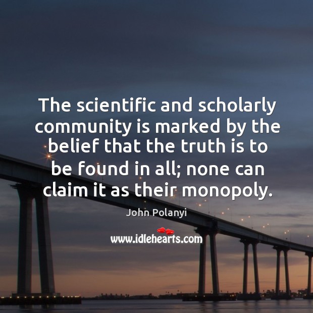 The scientific and scholarly community is marked by the belief that the truth is to be found in all; none can claim it as their monopoly. John Polanyi Picture Quote