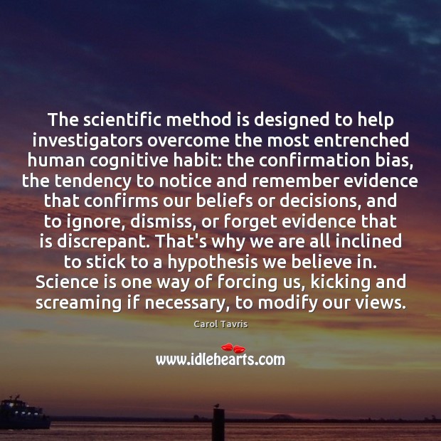 The scientific method is designed to help investigators overcome the most entrenched 