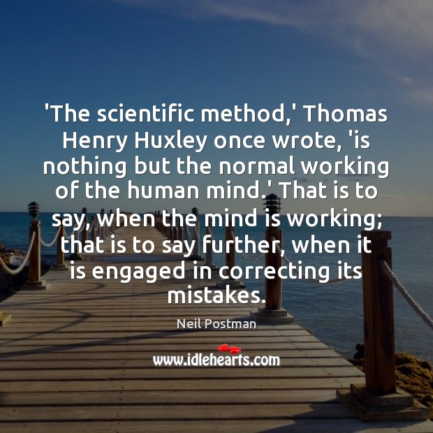 ‘The scientific method,’ Thomas Henry Huxley once wrote, ‘is nothing but Neil Postman Picture Quote