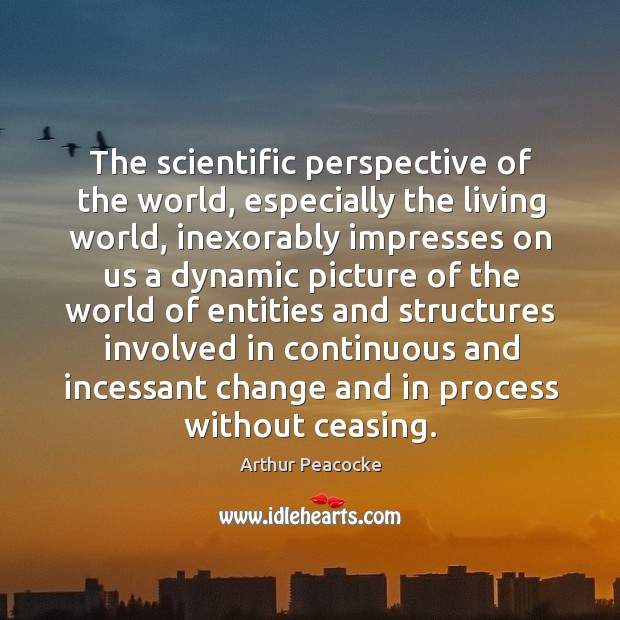 The scientific perspective of the world, especially the living world, inexorably impresses Arthur Peacocke Picture Quote